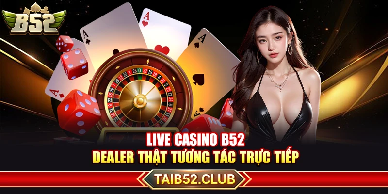 Live Casino B52 – Dealer Thật Tương Tác Trực Tiếp